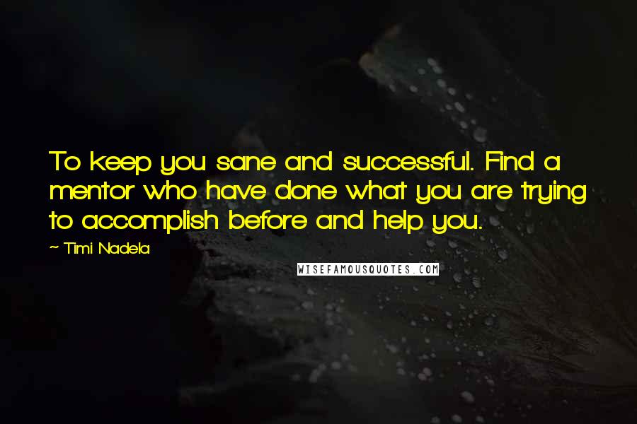 Timi Nadela Quotes: To keep you sane and successful. Find a mentor who have done what you are trying to accomplish before and help you.