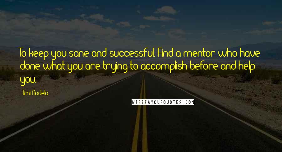 Timi Nadela Quotes: To keep you sane and successful. Find a mentor who have done what you are trying to accomplish before and help you.