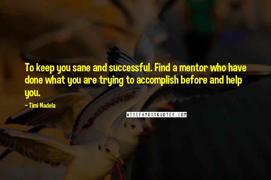 Timi Nadela Quotes: To keep you sane and successful. Find a mentor who have done what you are trying to accomplish before and help you.