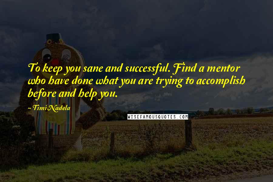 Timi Nadela Quotes: To keep you sane and successful. Find a mentor who have done what you are trying to accomplish before and help you.