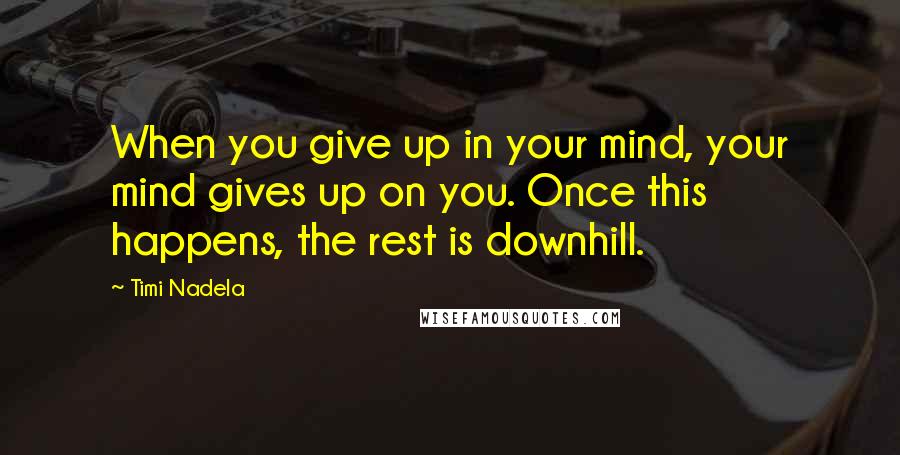 Timi Nadela Quotes: When you give up in your mind, your mind gives up on you. Once this happens, the rest is downhill.