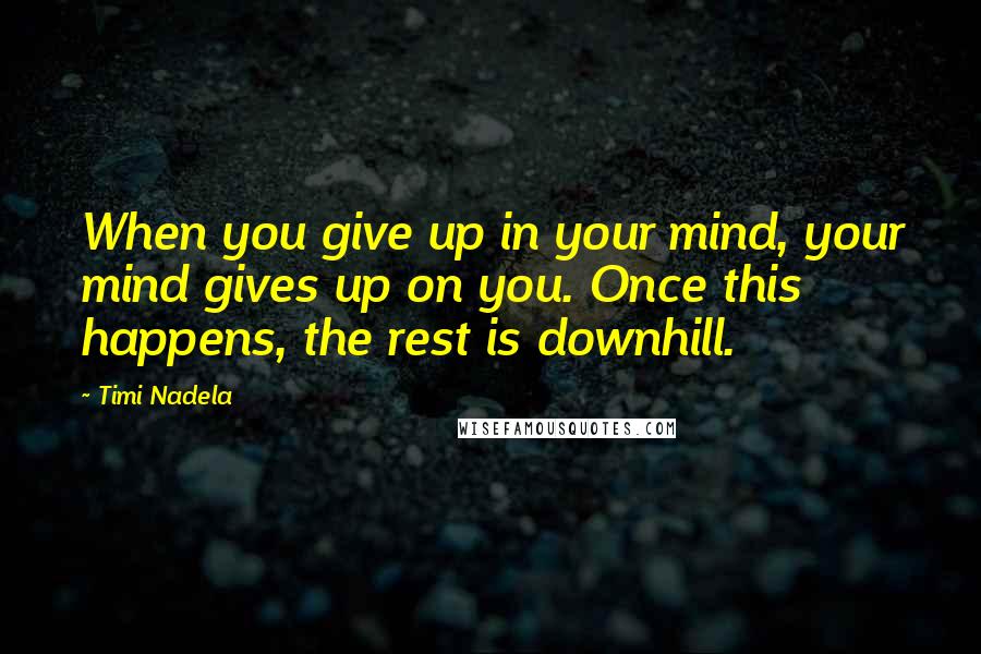 Timi Nadela Quotes: When you give up in your mind, your mind gives up on you. Once this happens, the rest is downhill.