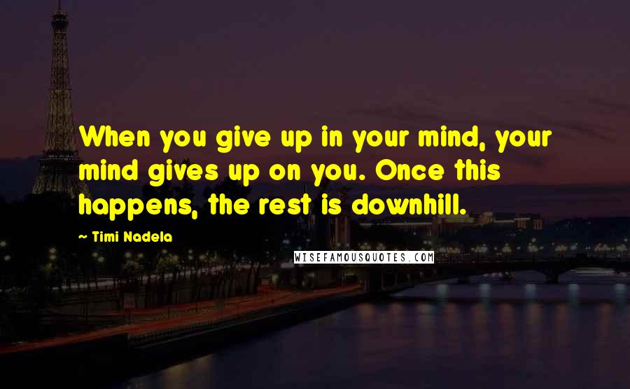 Timi Nadela Quotes: When you give up in your mind, your mind gives up on you. Once this happens, the rest is downhill.