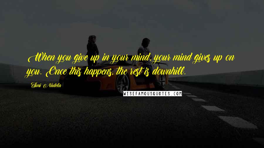 Timi Nadela Quotes: When you give up in your mind, your mind gives up on you. Once this happens, the rest is downhill.