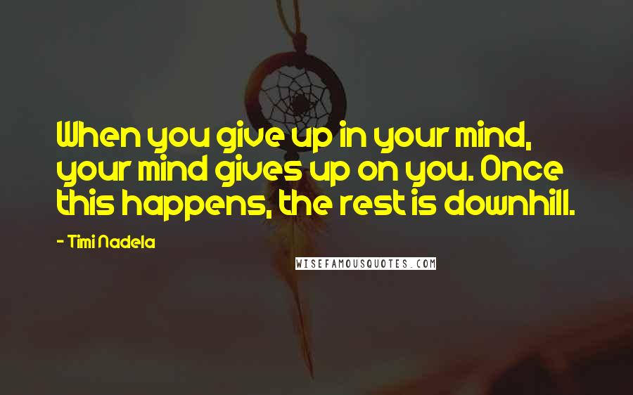 Timi Nadela Quotes: When you give up in your mind, your mind gives up on you. Once this happens, the rest is downhill.