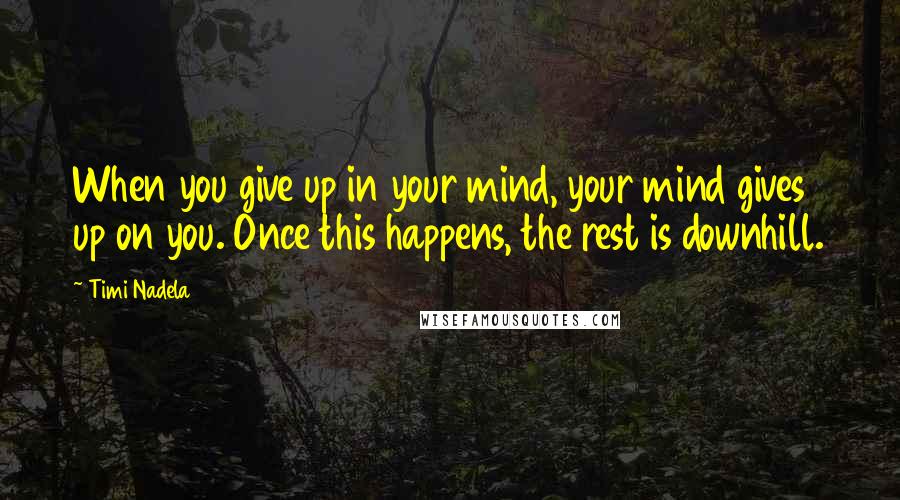 Timi Nadela Quotes: When you give up in your mind, your mind gives up on you. Once this happens, the rest is downhill.