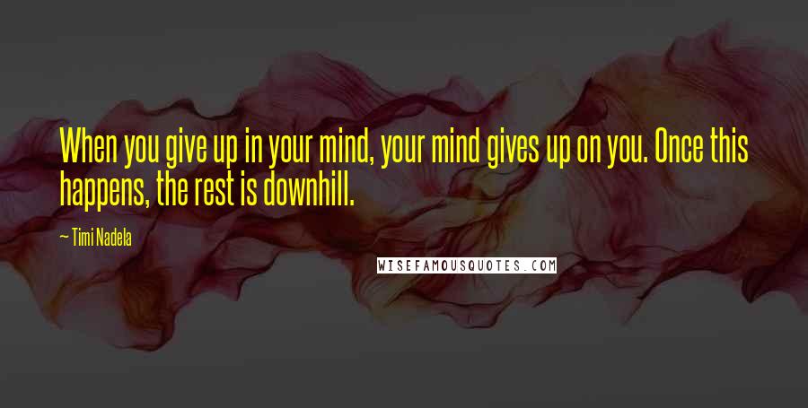 Timi Nadela Quotes: When you give up in your mind, your mind gives up on you. Once this happens, the rest is downhill.