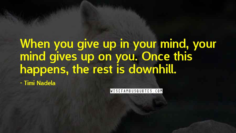 Timi Nadela Quotes: When you give up in your mind, your mind gives up on you. Once this happens, the rest is downhill.