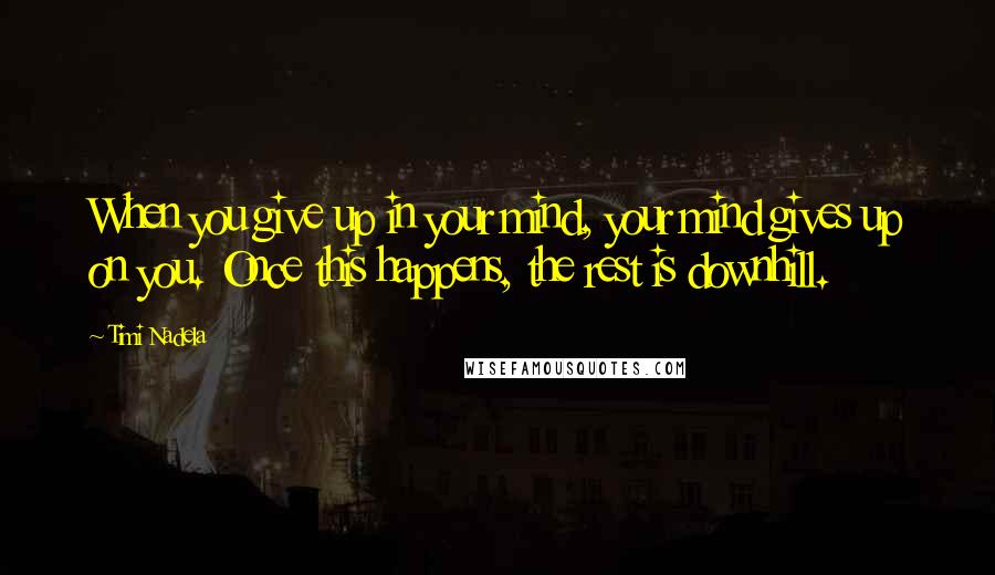 Timi Nadela Quotes: When you give up in your mind, your mind gives up on you. Once this happens, the rest is downhill.