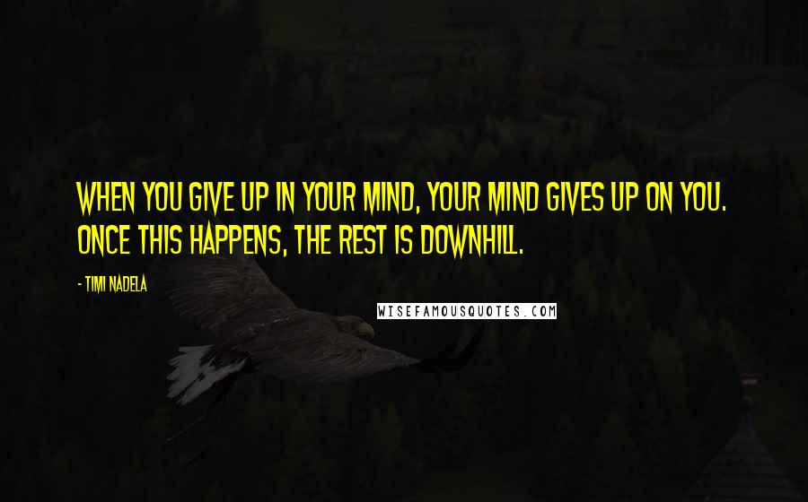 Timi Nadela Quotes: When you give up in your mind, your mind gives up on you. Once this happens, the rest is downhill.