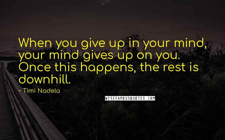 Timi Nadela Quotes: When you give up in your mind, your mind gives up on you. Once this happens, the rest is downhill.