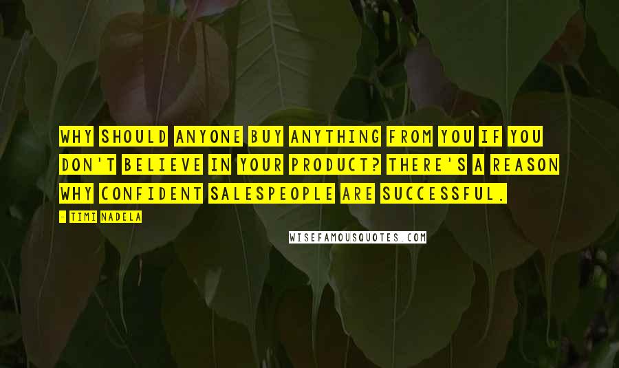 Timi Nadela Quotes: Why should anyone buy anything from you if you don't believe in your product? There's a reason why confident salespeople are successful.