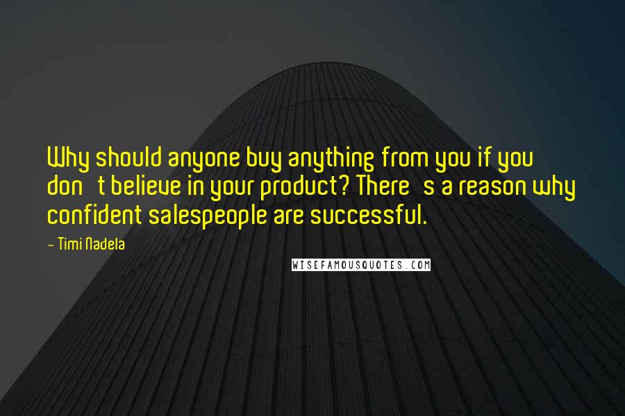 Timi Nadela Quotes: Why should anyone buy anything from you if you don't believe in your product? There's a reason why confident salespeople are successful.