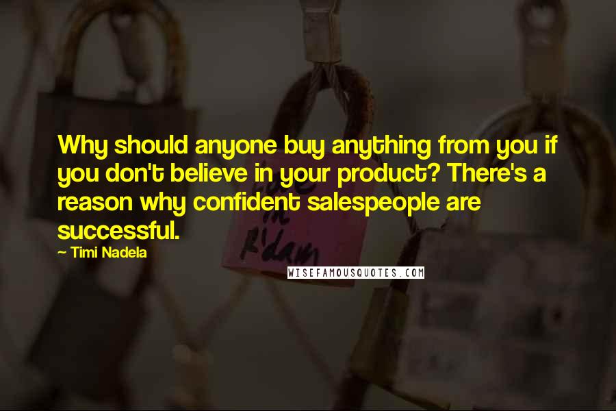 Timi Nadela Quotes: Why should anyone buy anything from you if you don't believe in your product? There's a reason why confident salespeople are successful.