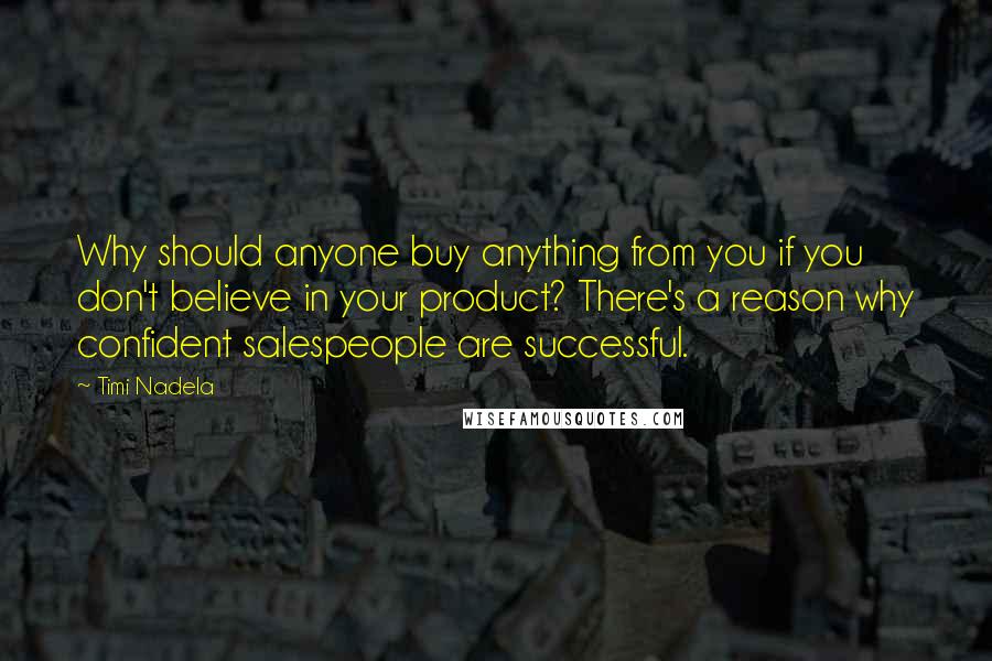 Timi Nadela Quotes: Why should anyone buy anything from you if you don't believe in your product? There's a reason why confident salespeople are successful.