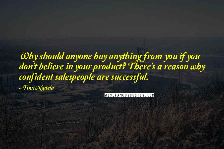 Timi Nadela Quotes: Why should anyone buy anything from you if you don't believe in your product? There's a reason why confident salespeople are successful.