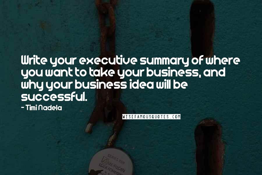 Timi Nadela Quotes: Write your executive summary of where you want to take your business, and why your business idea will be successful.