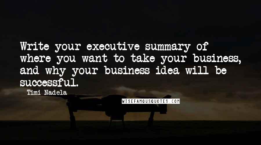 Timi Nadela Quotes: Write your executive summary of where you want to take your business, and why your business idea will be successful.