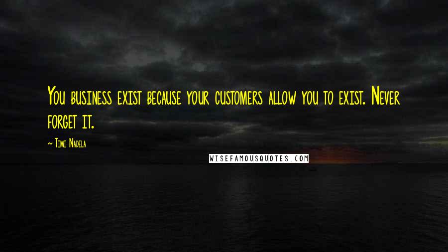 Timi Nadela Quotes: You business exist because your customers allow you to exist. Never forget it.
