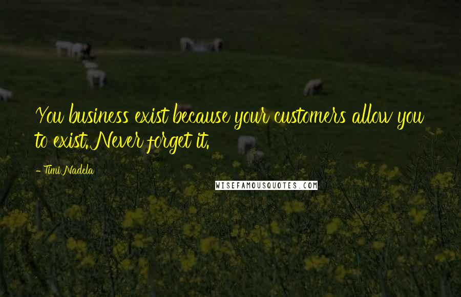 Timi Nadela Quotes: You business exist because your customers allow you to exist. Never forget it.
