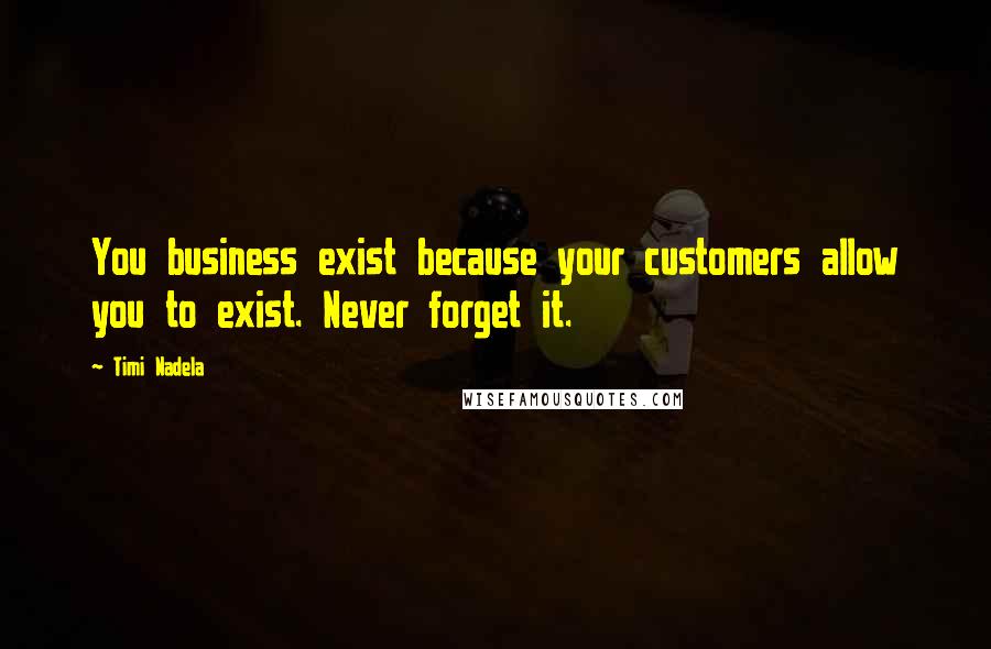 Timi Nadela Quotes: You business exist because your customers allow you to exist. Never forget it.