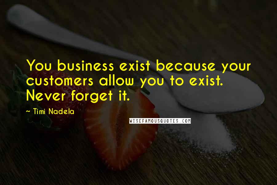 Timi Nadela Quotes: You business exist because your customers allow you to exist. Never forget it.