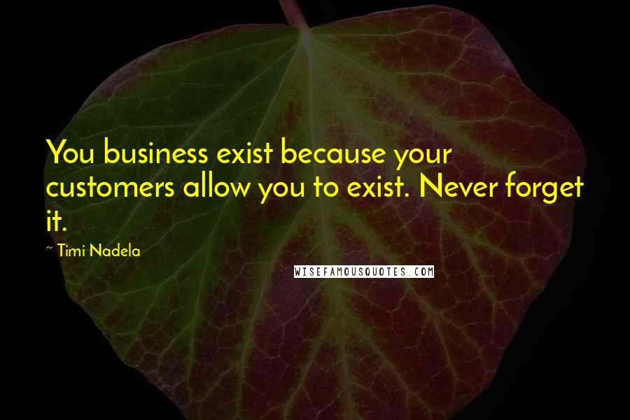 Timi Nadela Quotes: You business exist because your customers allow you to exist. Never forget it.