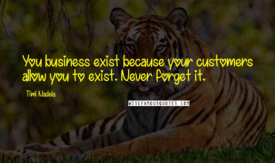 Timi Nadela Quotes: You business exist because your customers allow you to exist. Never forget it.