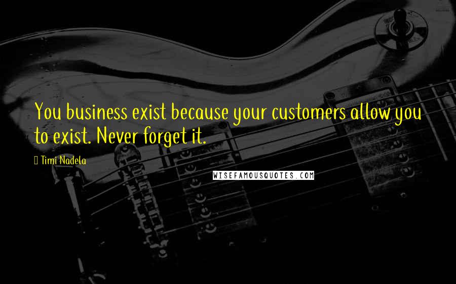 Timi Nadela Quotes: You business exist because your customers allow you to exist. Never forget it.