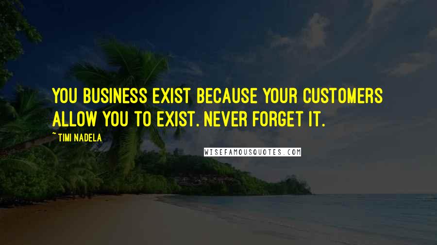Timi Nadela Quotes: You business exist because your customers allow you to exist. Never forget it.