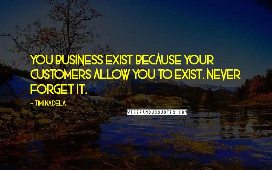 Timi Nadela Quotes: You business exist because your customers allow you to exist. Never forget it.