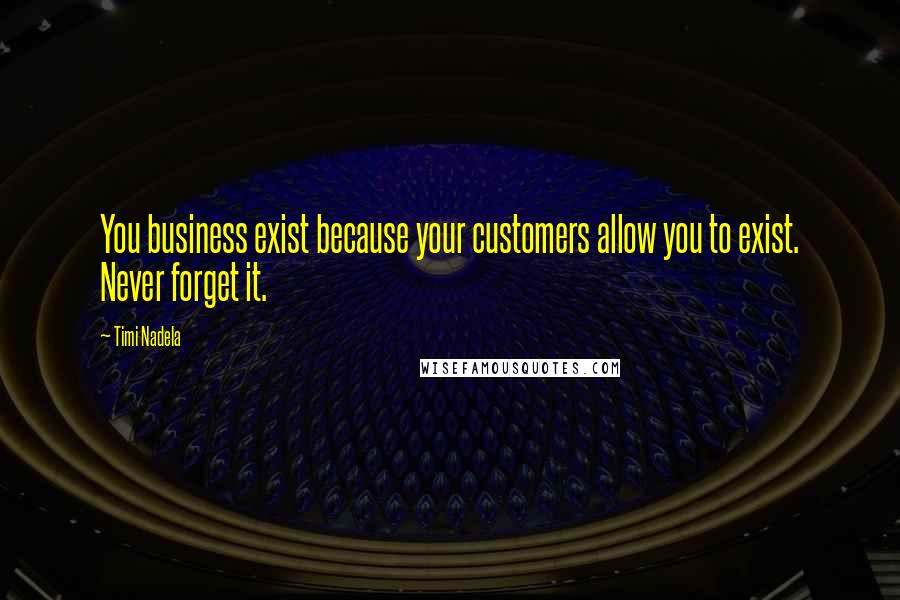 Timi Nadela Quotes: You business exist because your customers allow you to exist. Never forget it.