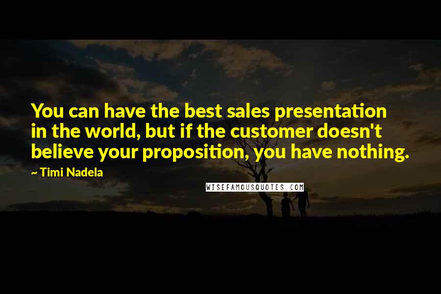 Timi Nadela Quotes: You can have the best sales presentation in the world, but if the customer doesn't believe your proposition, you have nothing.