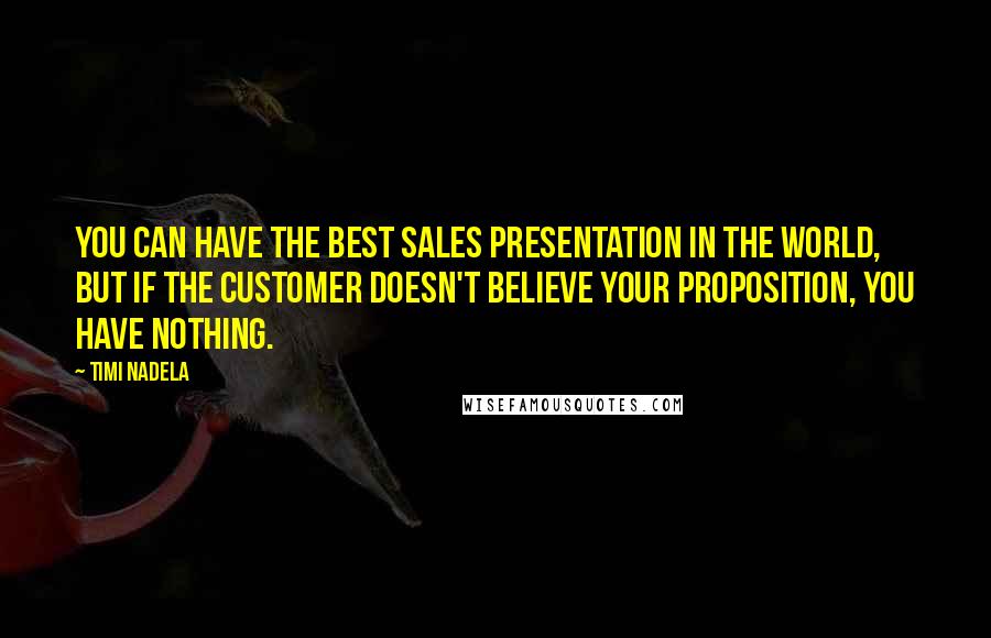Timi Nadela Quotes: You can have the best sales presentation in the world, but if the customer doesn't believe your proposition, you have nothing.