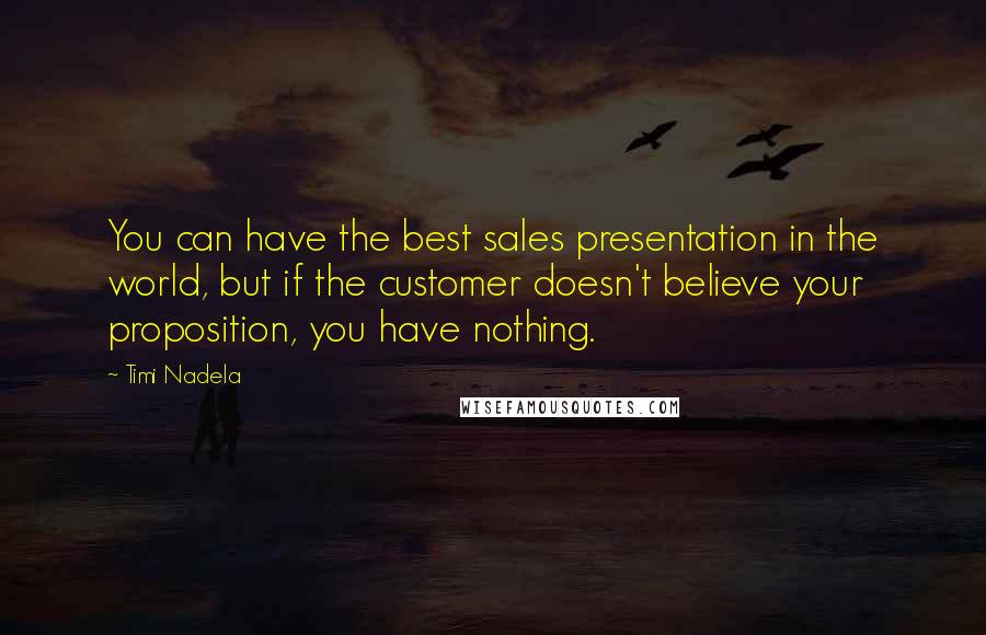 Timi Nadela Quotes: You can have the best sales presentation in the world, but if the customer doesn't believe your proposition, you have nothing.