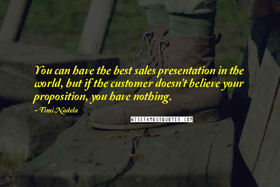 Timi Nadela Quotes: You can have the best sales presentation in the world, but if the customer doesn't believe your proposition, you have nothing.