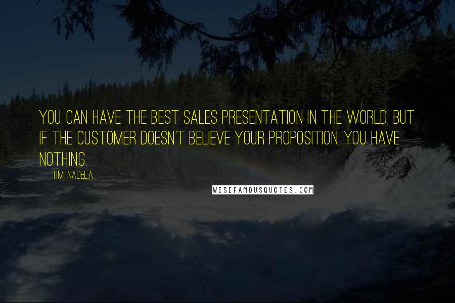 Timi Nadela Quotes: You can have the best sales presentation in the world, but if the customer doesn't believe your proposition, you have nothing.