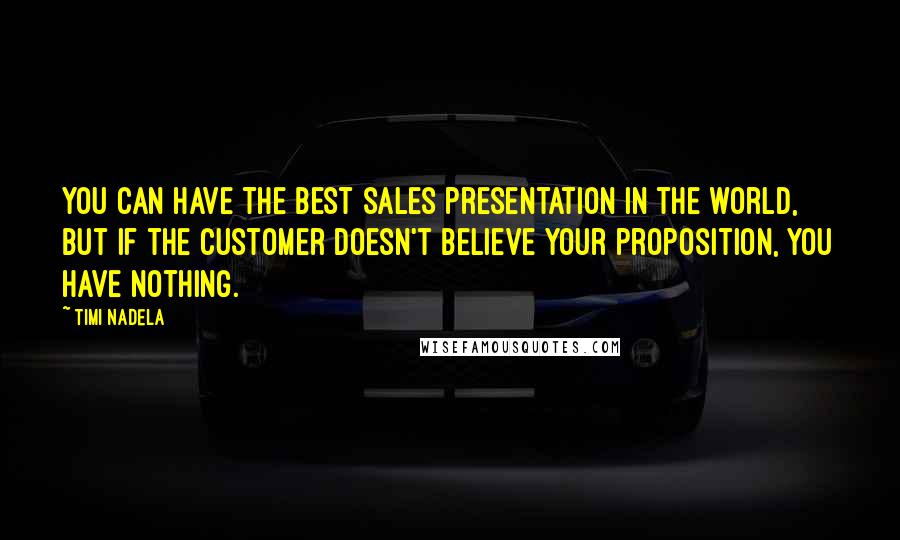 Timi Nadela Quotes: You can have the best sales presentation in the world, but if the customer doesn't believe your proposition, you have nothing.