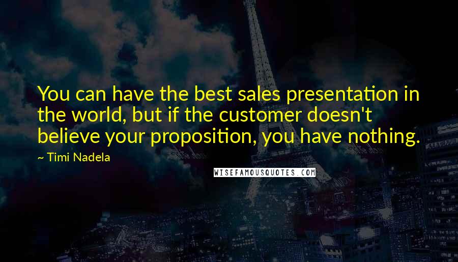 Timi Nadela Quotes: You can have the best sales presentation in the world, but if the customer doesn't believe your proposition, you have nothing.