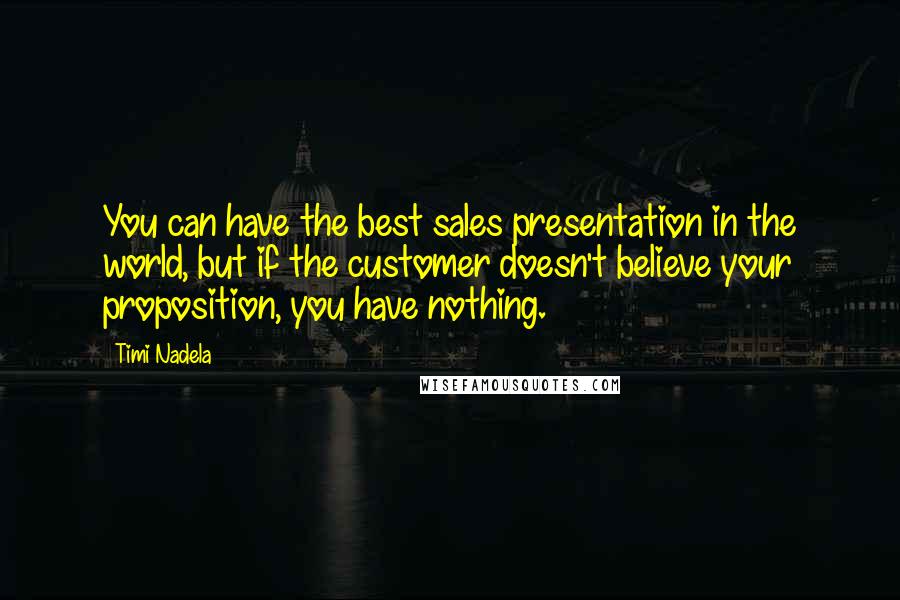 Timi Nadela Quotes: You can have the best sales presentation in the world, but if the customer doesn't believe your proposition, you have nothing.