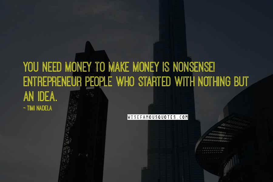 Timi Nadela Quotes: You need money to make money is nonsense! Entrepreneur people who started with nothing but an idea.