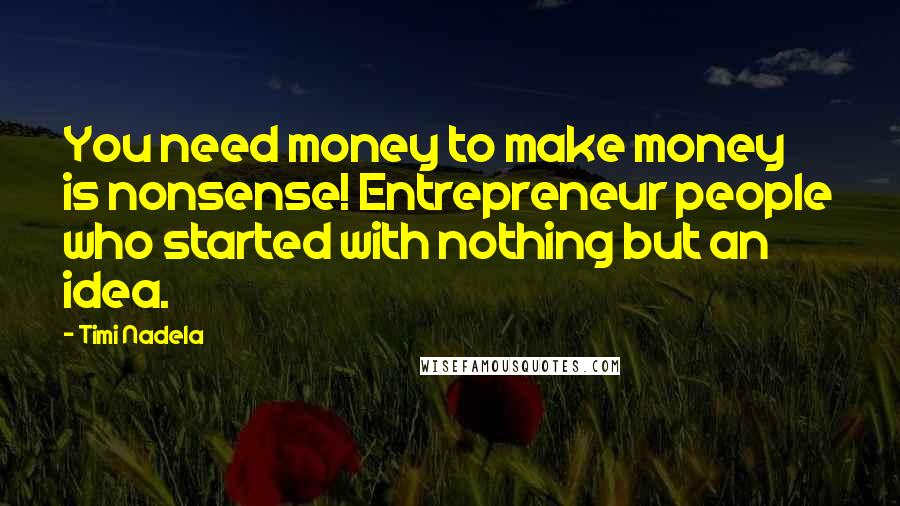 Timi Nadela Quotes: You need money to make money is nonsense! Entrepreneur people who started with nothing but an idea.