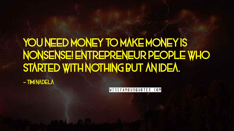 Timi Nadela Quotes: You need money to make money is nonsense! Entrepreneur people who started with nothing but an idea.