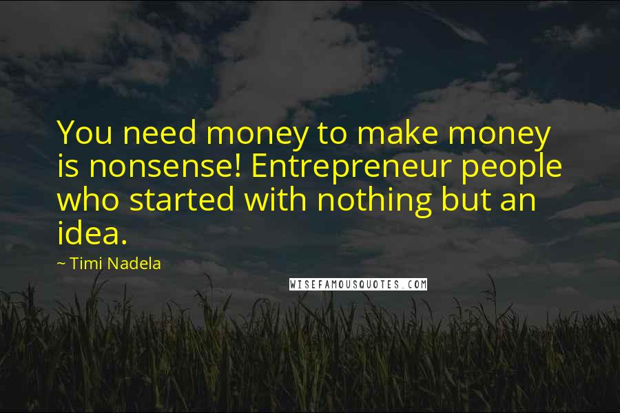 Timi Nadela Quotes: You need money to make money is nonsense! Entrepreneur people who started with nothing but an idea.