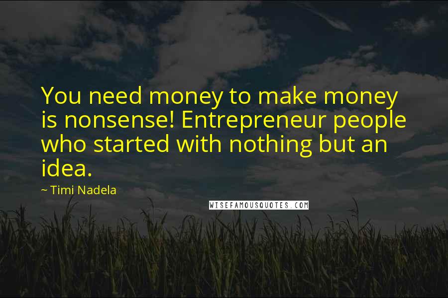 Timi Nadela Quotes: You need money to make money is nonsense! Entrepreneur people who started with nothing but an idea.