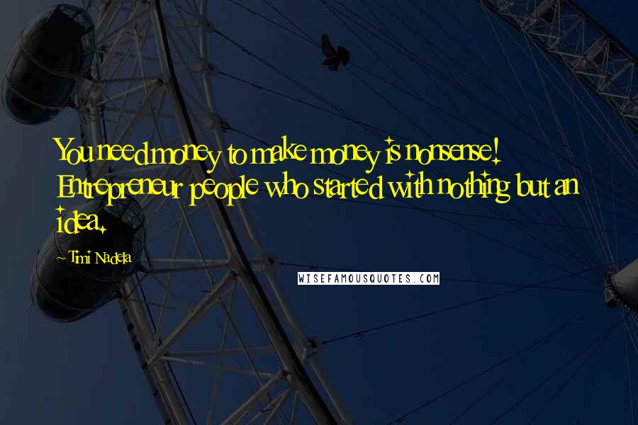 Timi Nadela Quotes: You need money to make money is nonsense! Entrepreneur people who started with nothing but an idea.