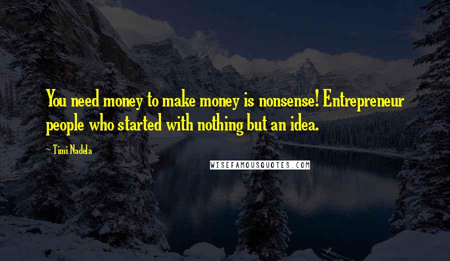 Timi Nadela Quotes: You need money to make money is nonsense! Entrepreneur people who started with nothing but an idea.