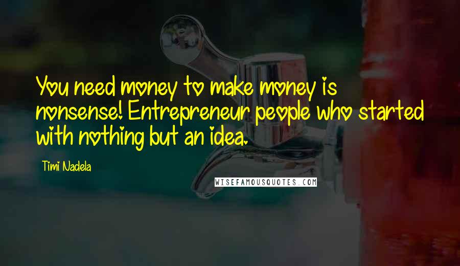 Timi Nadela Quotes: You need money to make money is nonsense! Entrepreneur people who started with nothing but an idea.