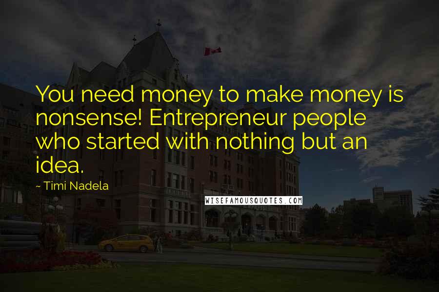 Timi Nadela Quotes: You need money to make money is nonsense! Entrepreneur people who started with nothing but an idea.