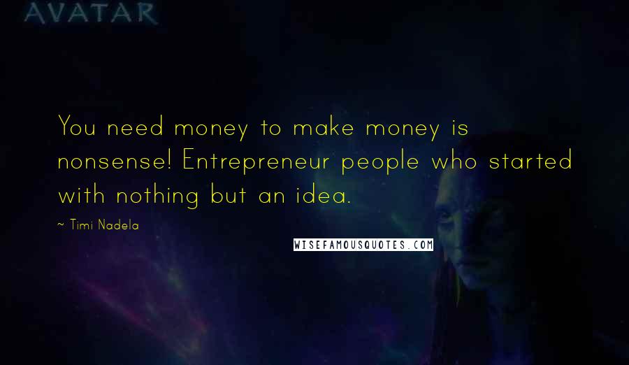 Timi Nadela Quotes: You need money to make money is nonsense! Entrepreneur people who started with nothing but an idea.